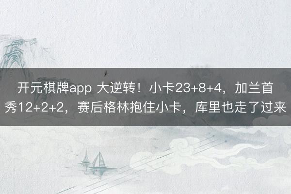 开元棋牌app 大逆转!小卡23+8+4,加兰首秀12+2+2,赛后格林抱住小卡,库里也走了过来