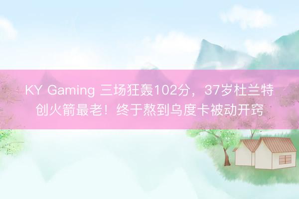 KY Gaming 三场狂轰102分,37岁杜兰特创火箭最老!终于熬到乌度卡被动开窍