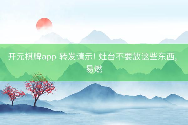 开元棋牌app 转发请示! 灶台不要放这些东西， 易燃
