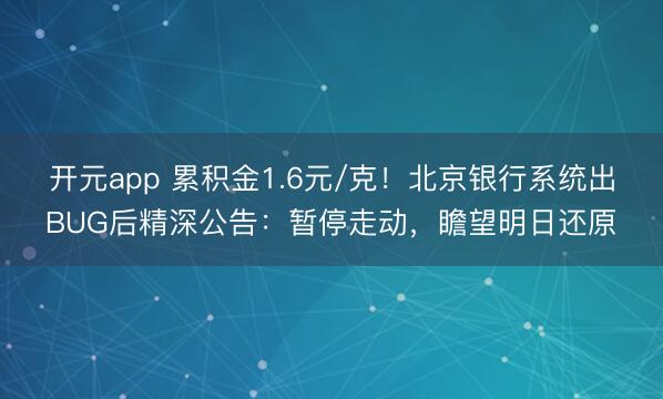 开元app 累积金1.6元/克！北京银行系统出BUG后精深公告：暂停走动，瞻望明日还原