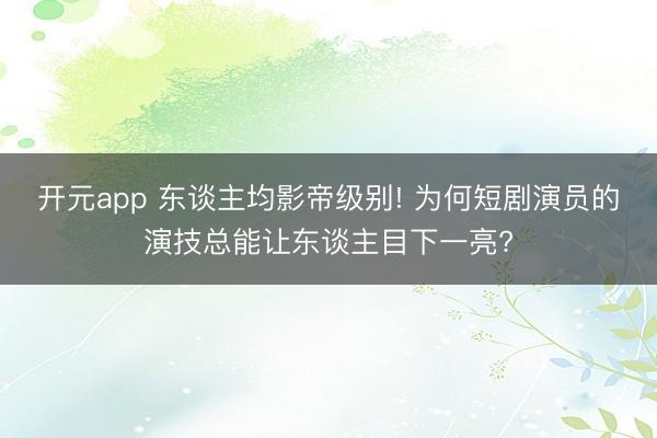 开元app 东谈主均影帝级别! 为何短剧演员的演技总能让东谈主目下一亮?