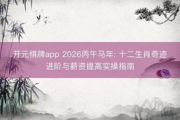 开元棋牌app 2026丙午马年: 十二生肖奇迹进阶与薪资提高实操指南