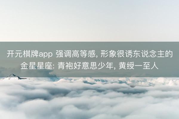 开元棋牌app 强调高等感， 形象很诱东说念主的金星星座: 青袍好意思少年， 黄绶一至人