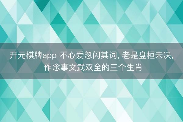 开元棋牌app 不心爱忽闪其词， 老是盘桓未决， 作念事文武双全的三个生肖
