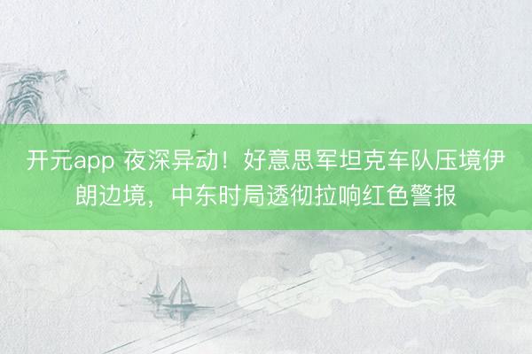 开元app 夜深异动！好意思军坦克车队压境伊朗边境，中东时局透彻拉响红色警报