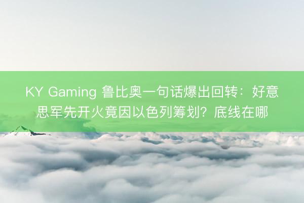 KY Gaming 鲁比奥一句话爆出回转：好意思军先开火竟因以色列筹划？底线在哪