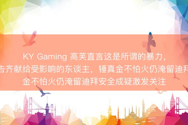 KY Gaming 高芙直言这是所谓的暴力，她系数的想念和祷告齐献给受影响的东谈主，锤真金不怕火仍淹留迪拜安全成疑激发关注