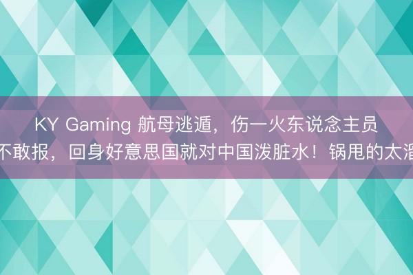 KY Gaming 航母逃遁，伤一火东说念主员不敢报，回身好意思国就对中国泼脏水！锅甩的太溜