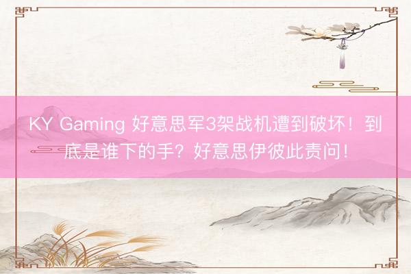 KY Gaming 好意思军3架战机遭到破坏！到底是谁下的手？好意思伊彼此责问！