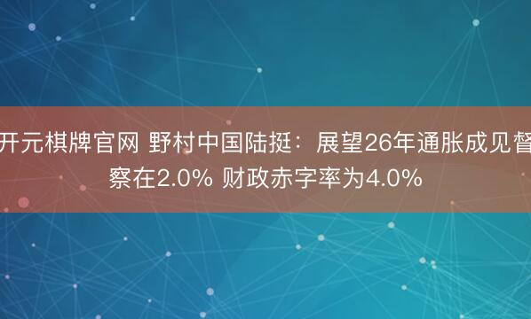 开元棋牌官网 野村中国陆挺：展望26年通胀成见督察在2.0% 财政赤字率为4.0%