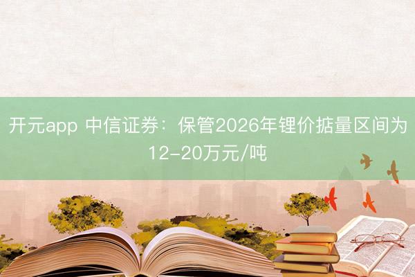 开元app 中信证券:保管2026年锂价掂量区间为12-20万元/吨