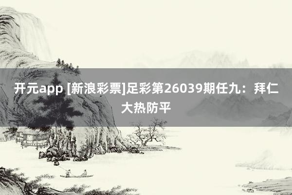 开元app [新浪彩票]足彩第26039期任九：拜仁大热防平
