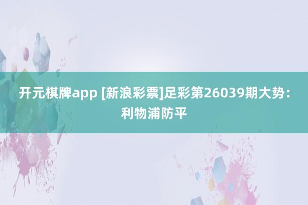 开元棋牌app [新浪彩票]足彩第26039期大势：利物浦防平