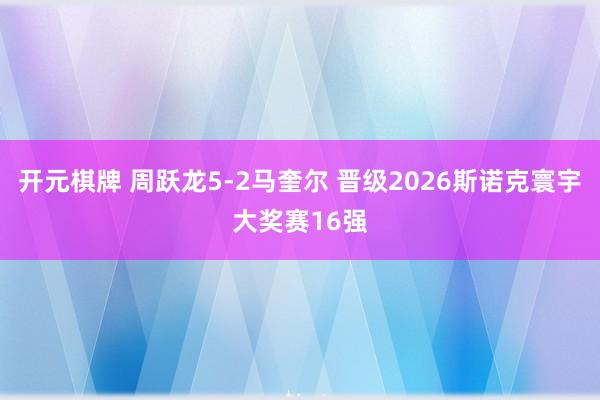 开元棋牌 周跃龙5-2马奎尔 晋级2026斯诺克寰宇大奖赛16强