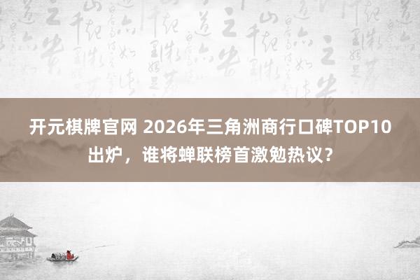 开元棋牌官网 2026年三角洲商行口碑TOP10出炉，谁将蝉联榜首激勉热议？