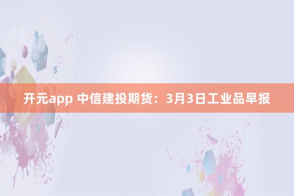开元app 中信建投期货：3月3日工业品早报