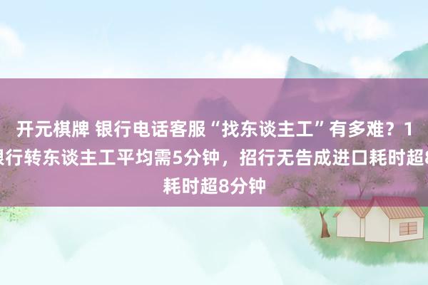 开元棋牌 银行电话客服“找东谈主工”有多难？10家银行转东谈主工平均需5分钟，招行无告成进口耗时超8分钟