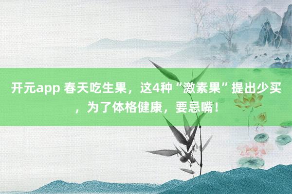 开元app 春天吃生果，这4种“激素果”提出少买，为了体格健康，要忌嘴！