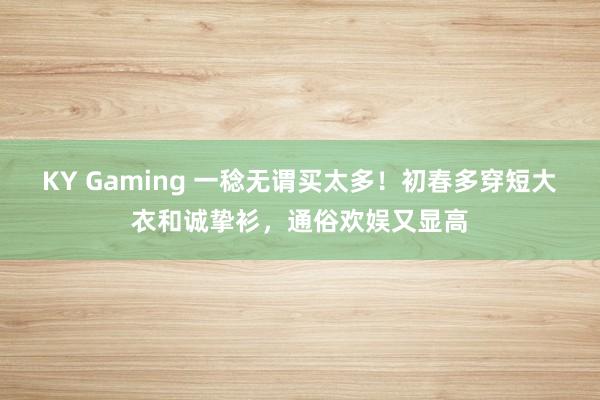 KY Gaming 一稔无谓买太多！初春多穿短大衣和诚挚衫，通俗欢娱又显高