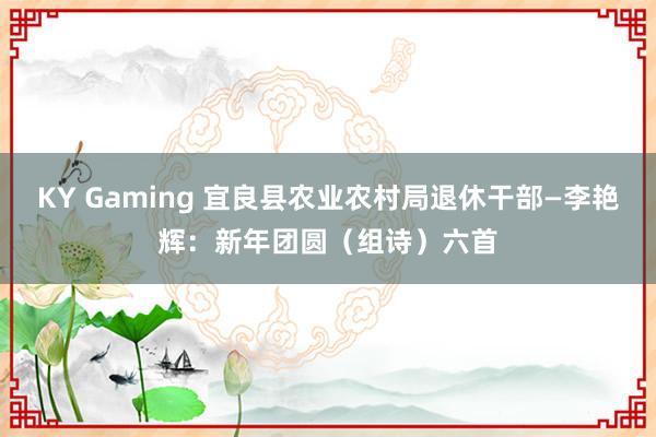 KY Gaming 宜良县农业农村局退休干部—李艳辉：新年团圆（组诗）六首