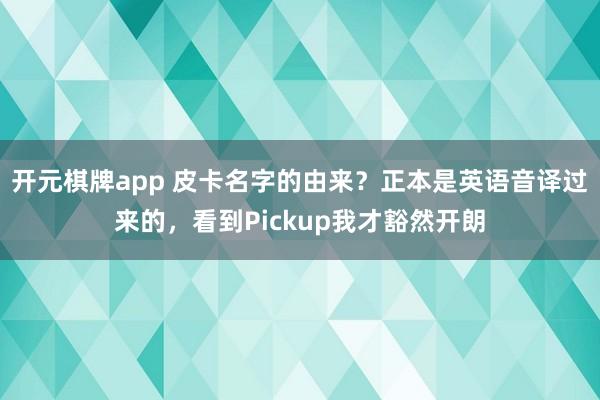 开元棋牌app 皮卡名字的由来？正本是英语音译过来的，看到Pickup我才豁然开朗