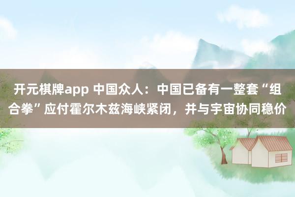 开元棋牌app 中国众人：中国已备有一整套“组合拳”应付霍尔木兹海峡紧闭，并与宇宙协同稳价