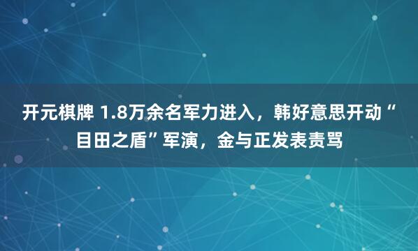 开元棋牌 1.8万余名军力进入，韩好意思开动“目田之盾”军演，金与正发表责骂