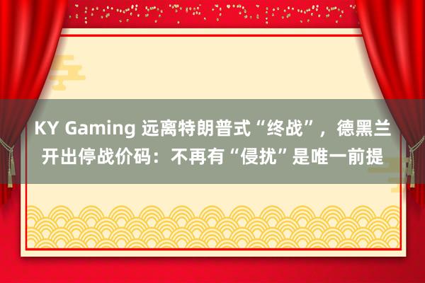 KY Gaming 远离特朗普式“终战”，德黑兰开出停战价码：不再有“侵扰”是唯一前提