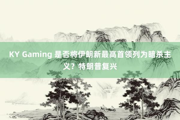 KY Gaming 是否将伊朗新最高首领列为暗杀主义？特朗普复兴