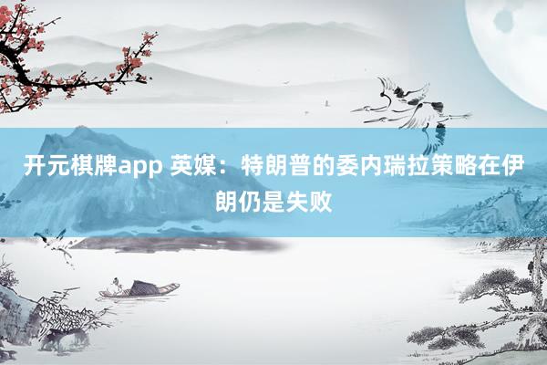 开元棋牌app 英媒：特朗普的委内瑞拉策略在伊朗仍是失败