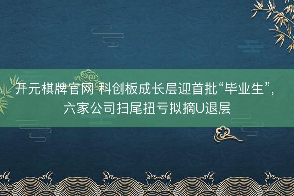 开元棋牌官网 科创板成长层迎首批“毕业生”, 六家公司扫尾扭亏拟摘U退层