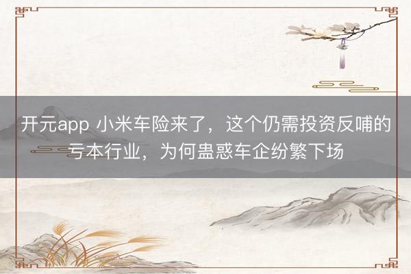 开元app 小米车险来了，这个仍需投资反哺的亏本行业，为何蛊惑车企纷繁下场