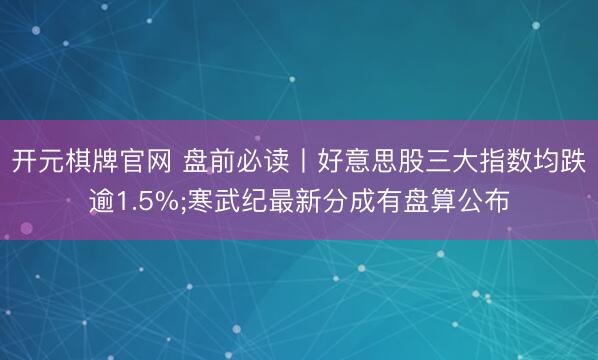 开元棋牌官网 盘前必读丨好意思股三大指数均跌逾1.5%;寒武纪最新分成有盘算公布