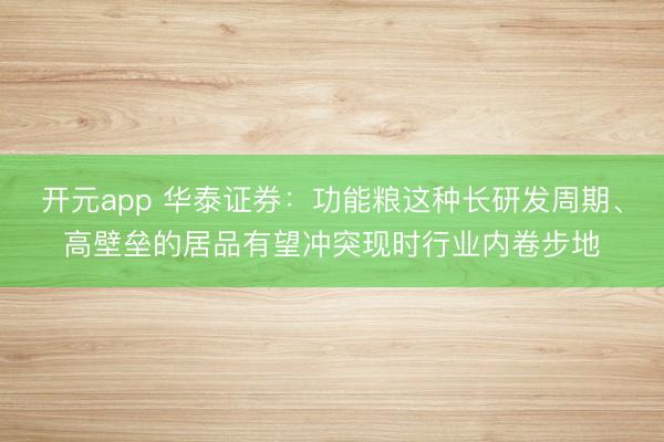 开元app 华泰证券：功能粮这种长研发周期、高壁垒的居品有望冲突现时行业内卷步地