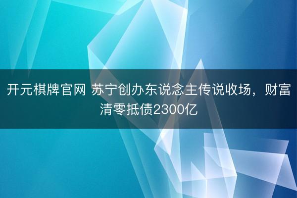 开元棋牌官网 苏宁创办东说念主传说收场，财富清零抵债2300亿
