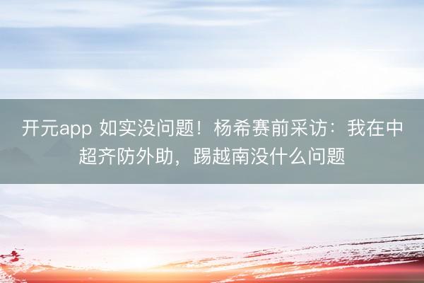 开元app 如实没问题！杨希赛前采访：我在中超齐防外助，踢越南没什么问题