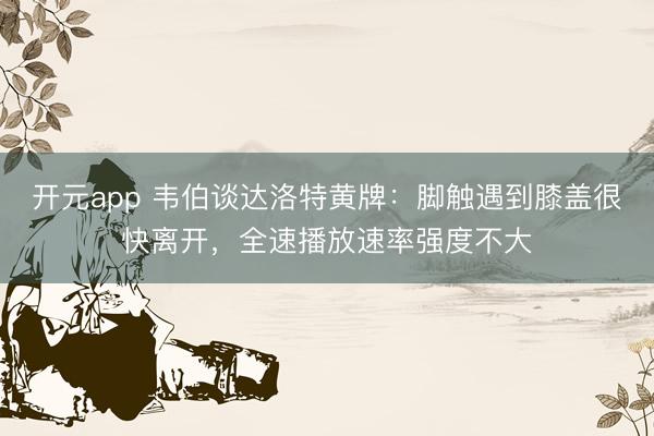 开元app 韦伯谈达洛特黄牌：脚触遇到膝盖很快离开，全速播放速率强度不大
