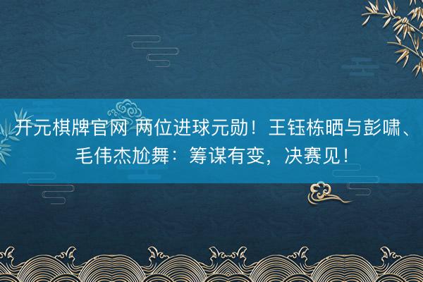 开元棋牌官网 两位进球元勋！王钰栋晒与彭啸、毛伟杰尬舞：筹谋有变，决赛见！