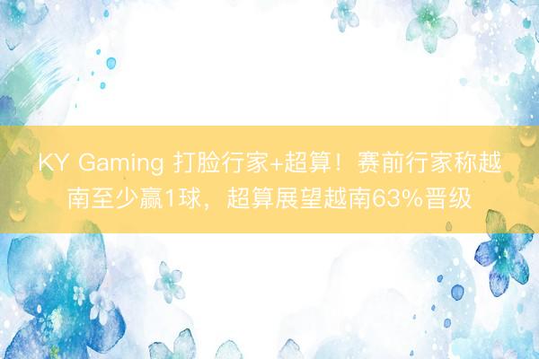 KY Gaming 打脸行家+超算！赛前行家称越南至少赢1球，超算展望越南63%晋级