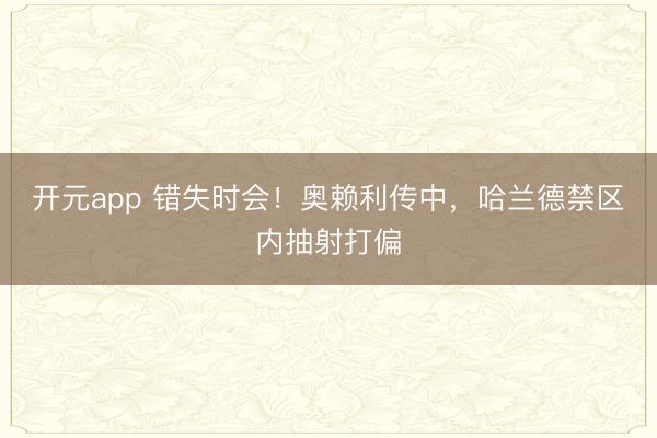 开元app 错失时会！奥赖利传中，哈兰德禁区内抽射打偏