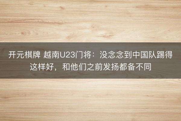开元棋牌 越南U23门将：没念念到中国队踢得这样好，和他们之前发扬都备不同