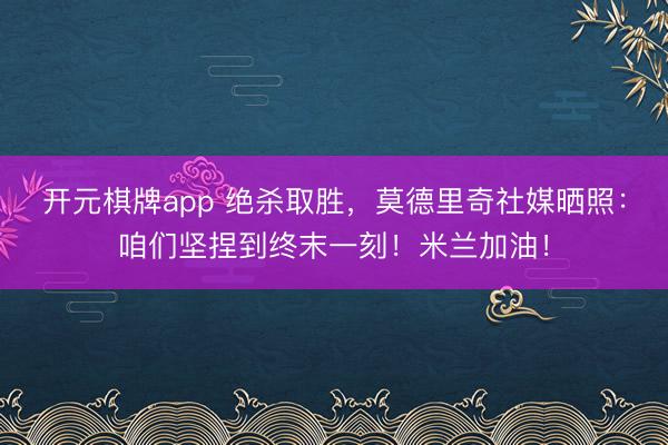 开元棋牌app 绝杀取胜，莫德里奇社媒晒照：咱们坚捏到终末一刻！米兰加油！