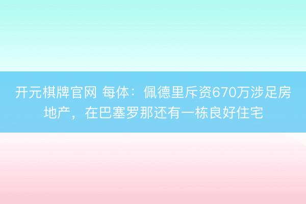 开元棋牌官网 每体：佩德里斥资670万涉足房地产，在巴塞罗那还有一栋良好住宅