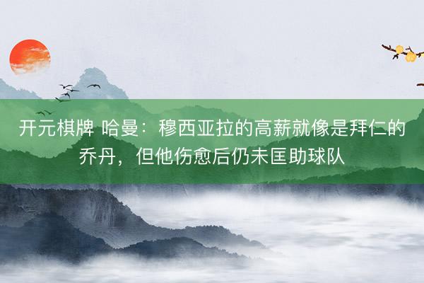 开元棋牌 哈曼：穆西亚拉的高薪就像是拜仁的乔丹，但他伤愈后仍未匡助球队