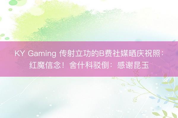 KY Gaming 传射立功的B费社媒晒庆祝照：红魔信念！舍什科驳倒：感谢昆玉