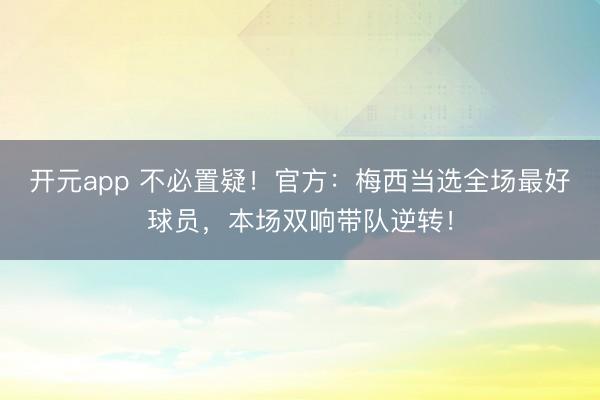 开元app 不必置疑！官方：梅西当选全场最好球员，本场双响带队逆转！