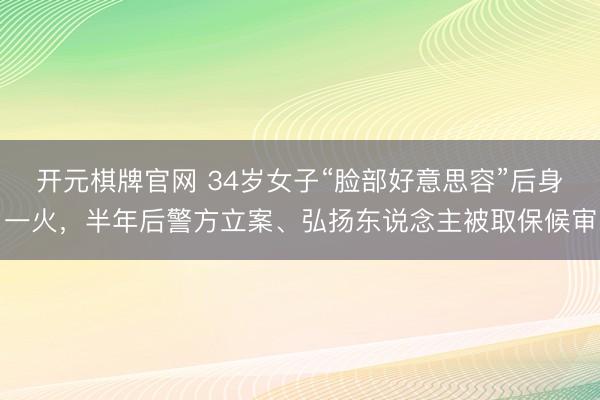 开元棋牌官网 34岁女子“脸部好意思容”后身一火，半年后警方立案、弘扬东说念主被取保候审