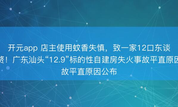 开元app 店主使用蚊香失慎，致一家12口东谈主累赘！广东汕头“12.9”标的性自建房失火事故平直原因公布