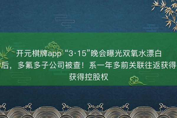 开元棋牌app “3·15”晚会曝光双氧水漂白鸡爪背后，多氟多子公司被查！系一年多前关联往返获得控股权
