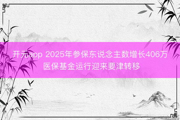 开元app 2025年参保东说念主数增长406万 医保基金运行迎来要津转移